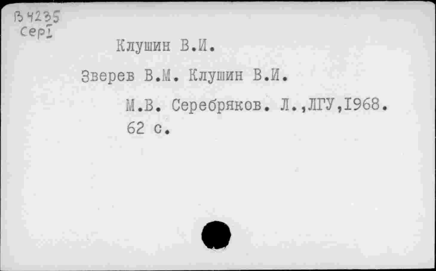 ﻿Серд
Клушин В.И.
Зверев В.М. Клушин В.И.
М.В. Серебряков. Л.,ЛГУ,1968. 62 с.